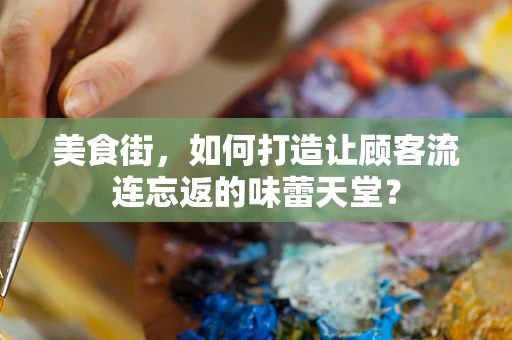 美食街，如何打造让顾客流连忘返的味蕾天堂？