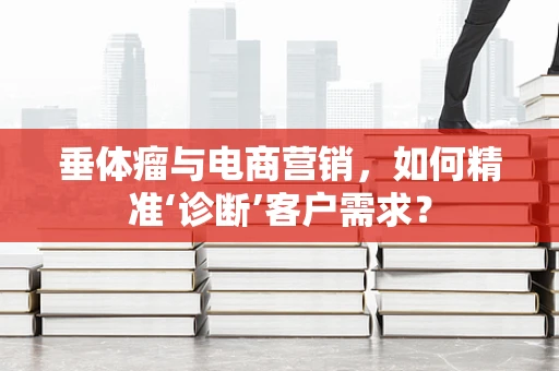 垂体瘤与电商营销，如何精准‘诊断’客户需求？