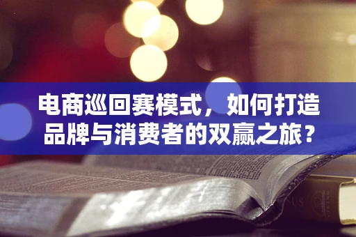 电商巡回赛模式，如何打造品牌与消费者的双赢之旅？