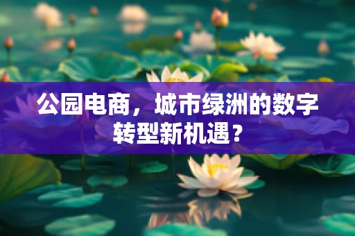 公园电商，城市绿洲的数字转型新机遇？