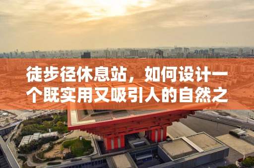 徒步径休息站，如何设计一个既实用又吸引人的自然之息？
