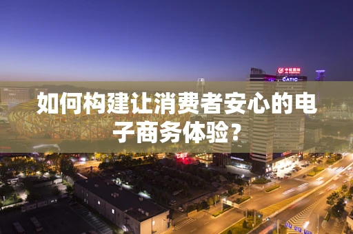 如何构建让消费者安心的电子商务体验？