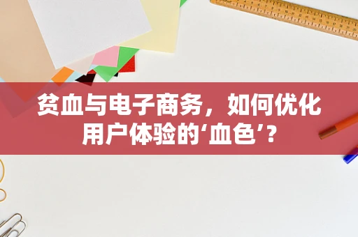 贫血与电子商务，如何优化用户体验的‘血色’？
