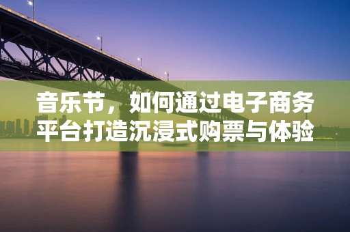 音乐节，如何通过电子商务平台打造沉浸式购票与体验新体验？
