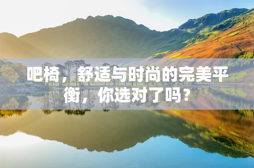 吧椅，舒适与时尚的完美平衡，你选对了吗？