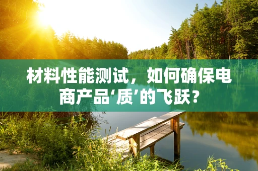 材料性能测试，如何确保电商产品‘质’的飞跃？