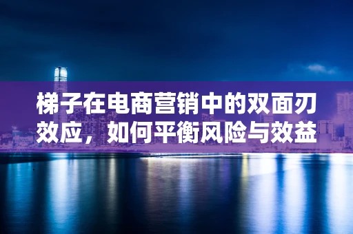 梯子在电商营销中的双面刃效应，如何平衡风险与效益？