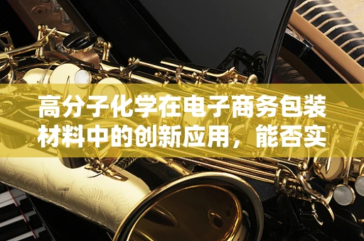 高分子化学在电子商务包装材料中的创新应用，能否实现绿色与高效的双重飞跃？