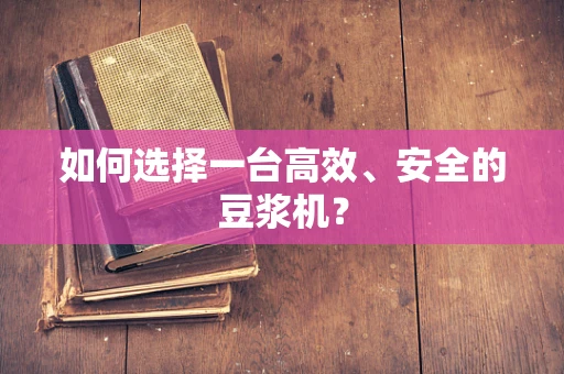 如何选择一台高效、安全的豆浆机？