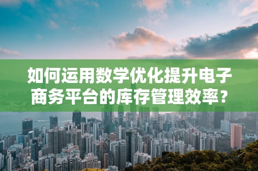 如何运用数学优化提升电子商务平台的库存管理效率？