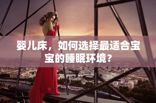 婴儿床，如何选择最适合宝宝的睡眠环境？