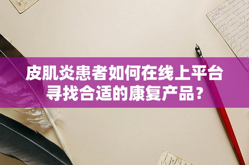 皮肌炎患者如何在线上平台寻找合适的康复产品？