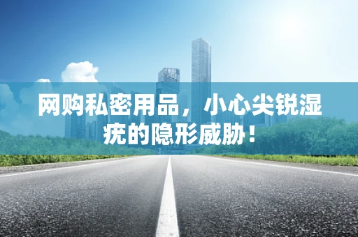 网购私密用品，小心尖锐湿疣的隐形威胁！