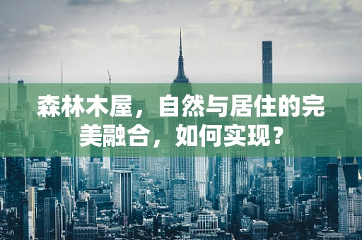 森林木屋，自然与居住的完美融合，如何实现？