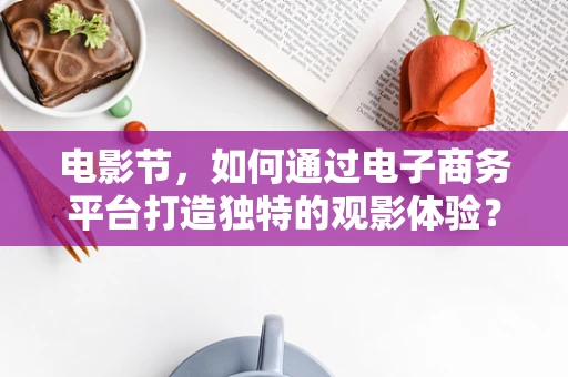 电影节，如何通过电子商务平台打造独特的观影体验？