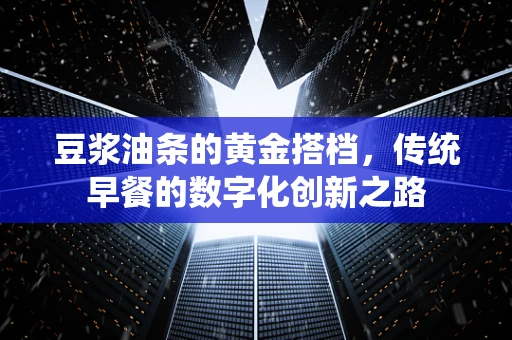 豆浆油条的黄金搭档，传统早餐的数字化创新之路