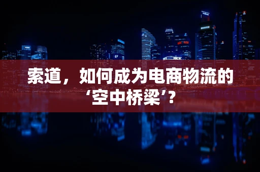索道，如何成为电商物流的‘空中桥梁’？