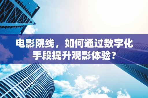 电影院线，如何通过数字化手段提升观影体验？