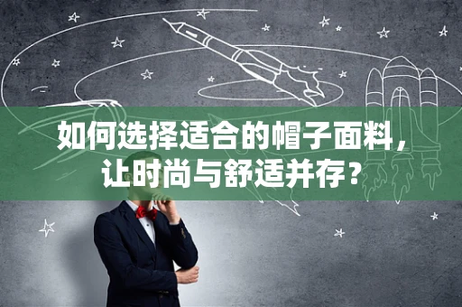 如何选择适合的帽子面料，让时尚与舒适并存？