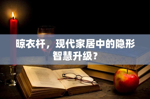 晾衣杆，现代家居中的隐形智慧升级？
