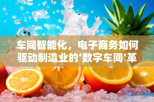 车间智能化，电子商务如何驱动制造业的‘数字车间’革命？