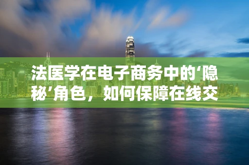 法医学在电子商务中的‘隐秘’角色，如何保障在线交易的安全与公正？