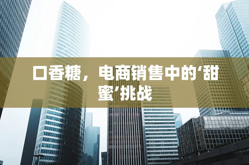 口香糖，电商销售中的‘甜蜜’挑战