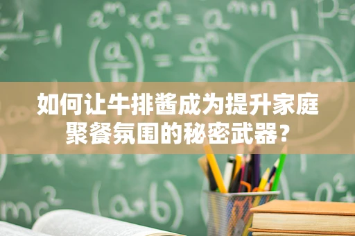 如何让牛排酱成为提升家庭聚餐氛围的秘密武器？
