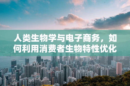 人类生物学与电子商务，如何利用消费者生物特性优化购物体验？