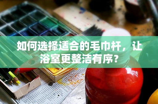 如何选择适合的毛巾杆，让浴室更整洁有序？