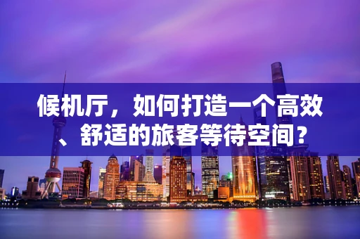 候机厅，如何打造一个高效、舒适的旅客等待空间？
