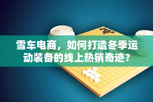 雪车电商，如何打造冬季运动装备的线上热销奇迹？