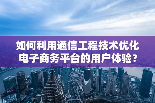 如何利用通信工程技术优化电子商务平台的用户体验？