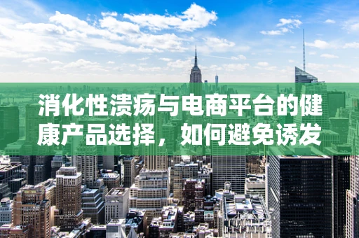 消化性溃疡与电商平台的健康产品选择，如何避免诱发因素？