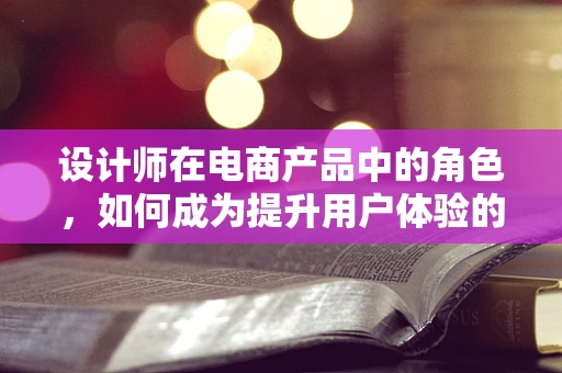 设计师在电商产品中的角色，如何成为提升用户体验的魔法师？