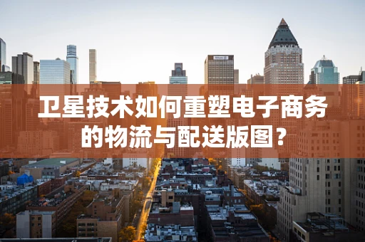 卫星技术如何重塑电子商务的物流与配送版图？