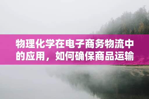 物理化学在电子商务物流中的应用，如何确保商品运输中的‘隐形’安全？