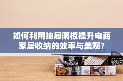 如何利用抽屉隔板提升电商家居收纳的效率与美观？