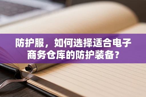 防护服，如何选择适合电子商务仓库的防护装备？