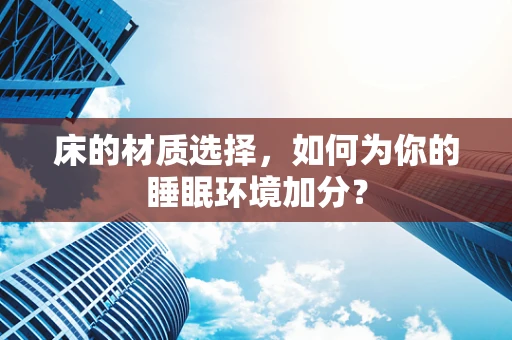床的材质选择，如何为你的睡眠环境加分？
