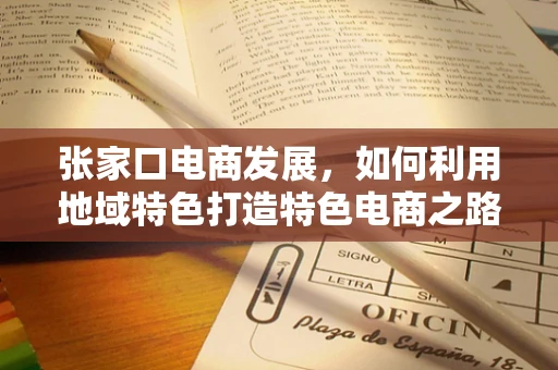 张家口电商发展，如何利用地域特色打造特色电商之路？