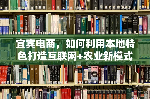 宜宾电商，如何利用本地特色打造互联网+农业新模式？