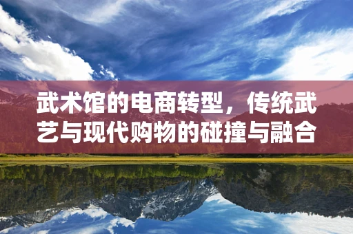 武术馆的电商转型，传统武艺与现代购物的碰撞与融合