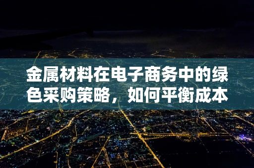 金属材料在电子商务中的绿色采购策略，如何平衡成本与可持续性？