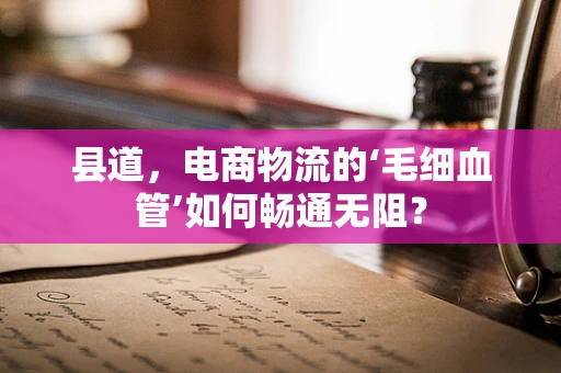 县道，电商物流的‘毛细血管’如何畅通无阻？