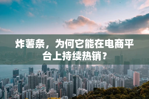 炸薯条，为何它能在电商平台上持续热销？