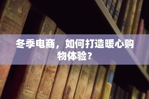 冬季电商，如何打造暖心购物体验？