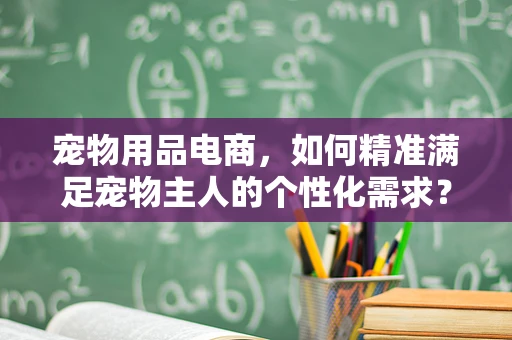 宠物用品电商，如何精准满足宠物主人的个性化需求？