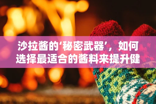 沙拉酱的‘秘密武器’，如何选择最适合的酱料来提升健康沙拉体验？