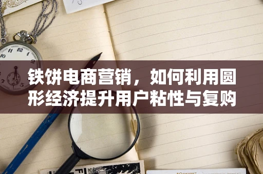 铁饼电商营销，如何利用圆形经济提升用户粘性与复购率？